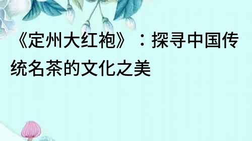 《定州大紅袍》：探尋中國傳統名茶的文化之美