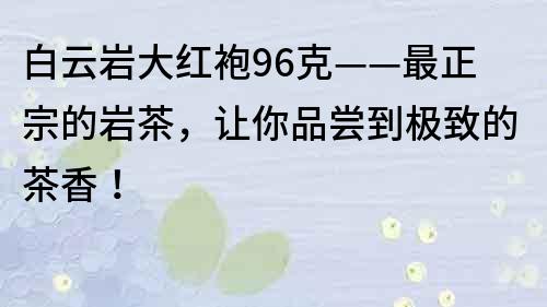 白云巖大紅袍96克——最正宗的巖茶，讓你品嘗到極致的茶香！