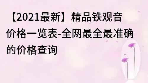 【2021最新】精品鐵觀音價(jià)格一覽表-全網(wǎng)最全最準(zhǔn)確的價(jià)格查詢