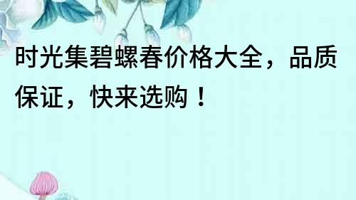 時光集碧螺春價格大全，品質(zhì)保證，快來選購！