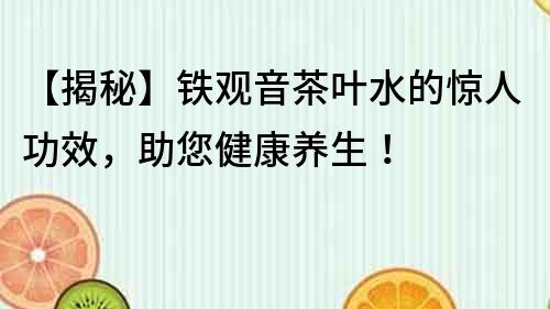 【揭秘】鐵觀音茶葉水的驚人功效，助您健康養生！