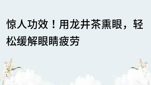 驚人功效！用龍井茶熏眼，輕松緩解眼睛疲勞