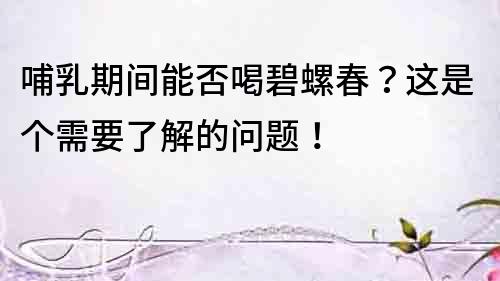 哺乳期間能否喝碧螺春？這是個需要了解的問題！