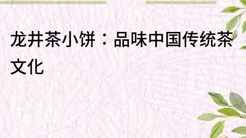 龍井茶小餅：品味中國傳統茶文化
