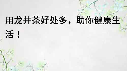 用龍井茶好處多，助你健康生活！