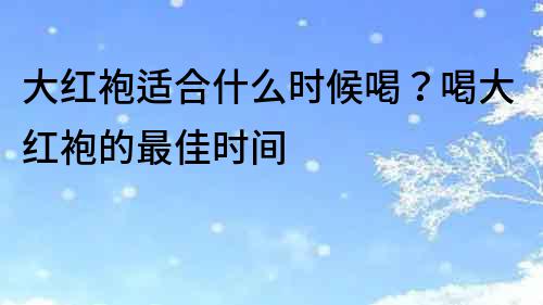 大紅袍適合什么時候喝？喝大紅袍的最佳時間