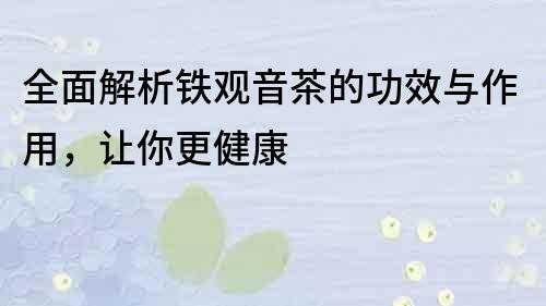 全面解析鐵觀音茶的功效與作用，讓你更健康