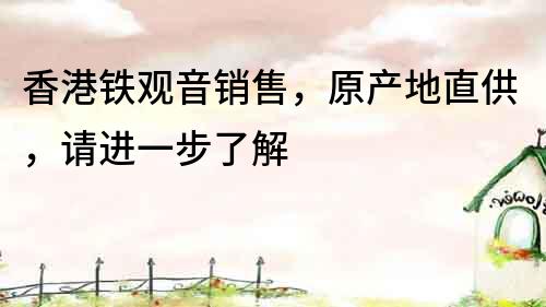 香港鐵觀音銷售,原產地直供,請進一步了解