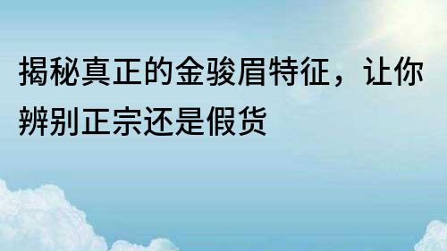 揭秘真正的金駿眉特征，讓你辨別正宗還是假貨