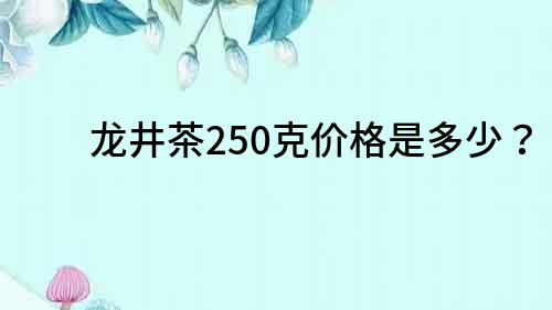 龍井茶250克價(jià)格是多少？