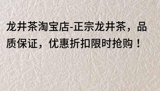 龍井茶淘寶店-正宗龍井茶，品質(zhì)保證，優(yōu)惠折扣限時搶購！