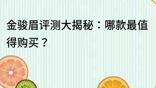 金駿眉評測大揭秘：哪款最值得購買？