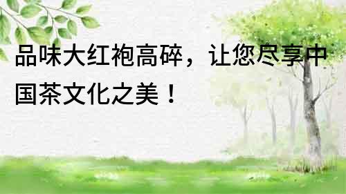 品味大紅袍高碎，讓您盡享中國茶文化之美！
