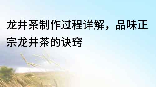 龍井茶制作過程詳解，品味正宗龍井茶的訣竅