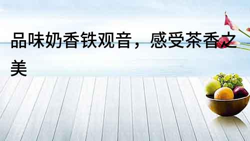 品味奶香鐵觀音，感受茶香之美