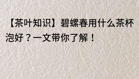 【茶葉知識】碧螺春用什么茶杯泡好？一文帶你了解！