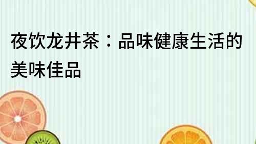 夜飲龍井茶：品味健康生活的美味佳品