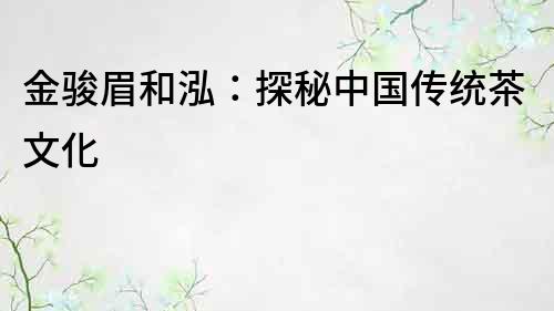 金駿眉和泓：探秘中國傳統(tǒng)茶文化