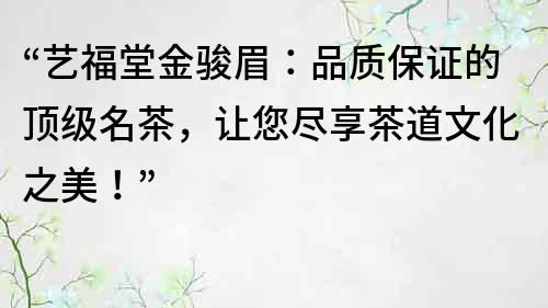 “藝福堂金駿眉：品質保證的頂級名茶，讓您盡享茶道文化之美！”