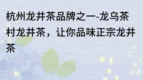 杭州龍井茶品牌之一-龍烏茶村龍井茶，讓你品味正宗龍井茶