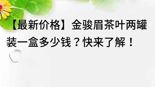 【最新價(jià)格】金駿眉茶葉兩罐裝一盒多少錢？快來(lái)了解！