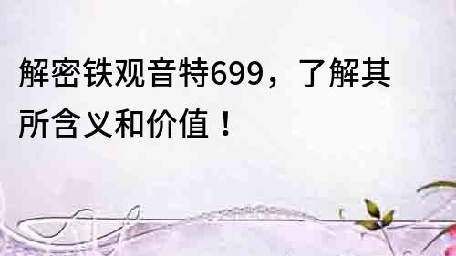 解密鐵觀音特699，了解其所含義和價值！