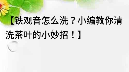 【鐵觀音怎么洗？小編教你清洗茶葉的小妙招！】