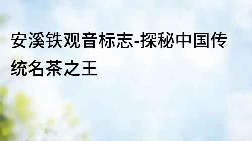 安溪鐵觀音標志-探秘中國傳統名茶之王