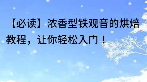 【必讀】濃香型鐵觀音的烘焙教程，讓你輕松入門！