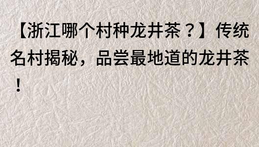 【浙江哪個(gè)村種龍井茶？】傳統(tǒng)名村揭秘，品嘗最地道的龍井茶！