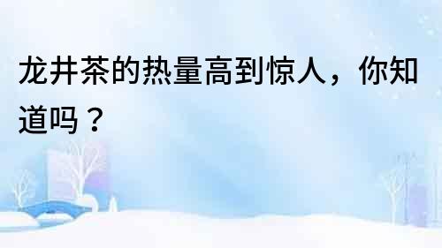 龍井茶的熱量高到驚人，你知道嗎？