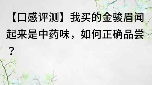 【口感評測】我買的金駿眉聞起來是中藥味，如何正確品嘗？