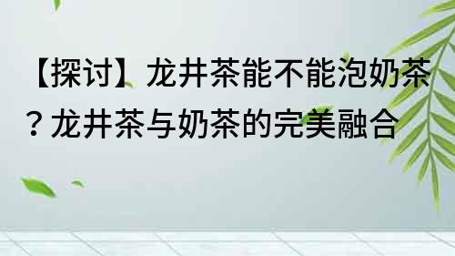 【探討】龍井茶能不能泡奶茶？龍井茶與奶茶的完美融合