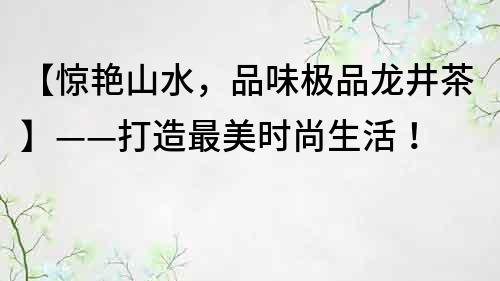 【驚艷山水，品味極品龍井茶】——打造最美時(shí)尚生活！