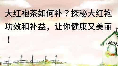 大紅袍茶如何補？探秘大紅袍功效和補益，讓你健康又美麗！