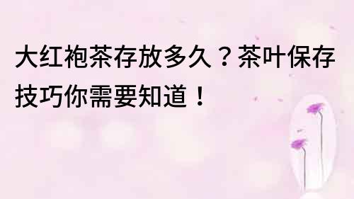 大紅袍茶存放多久？茶葉保存技巧你需要知道！