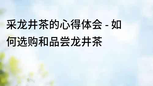 采龍井茶的心得體會 - 如何選購和品嘗龍井茶