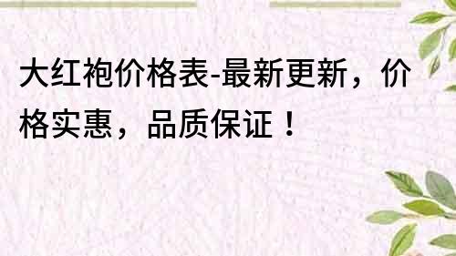 大紅袍價格表-最新更新，價格實惠，品質(zhì)保證！
