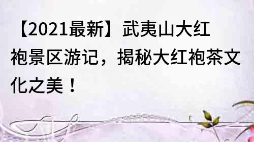 【2021最新】武夷山大紅袍景區(qū)游記，揭秘大紅袍茶文化之美！