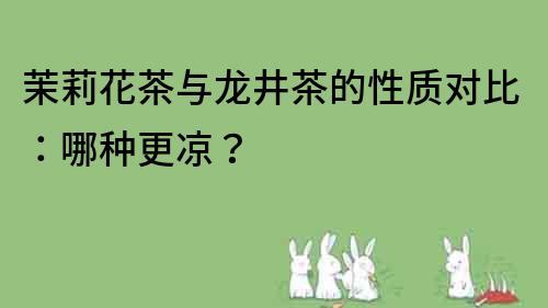 茉莉花茶與龍井茶的性質對比：哪種更涼？