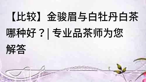 【比較】金駿眉與白牡丹白茶哪種好？| 專業(yè)品茶師為您解答