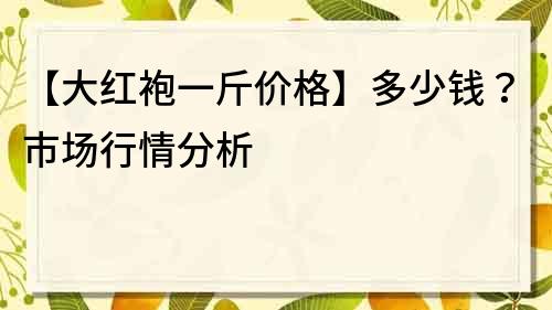 【大紅袍一斤價(jià)格】多少錢？市場(chǎng)行情分析