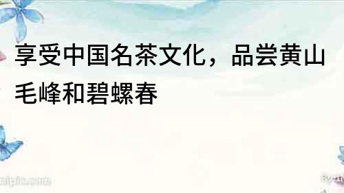 享受中國名茶文化，品嘗黃山毛峰和碧螺春