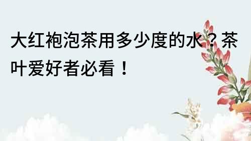 大紅袍泡茶用多少度的水？茶葉愛(ài)好者必看！
