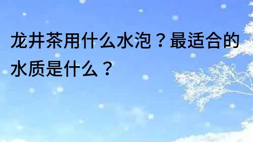 龍井茶用什么水泡？最適合的水質(zhì)是什么？