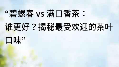 “碧螺春 vs 滿口香茶：誰更好？揭秘最受歡迎的茶葉口味”