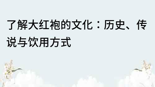了解大紅袍的文化：歷史、傳說與飲用方式