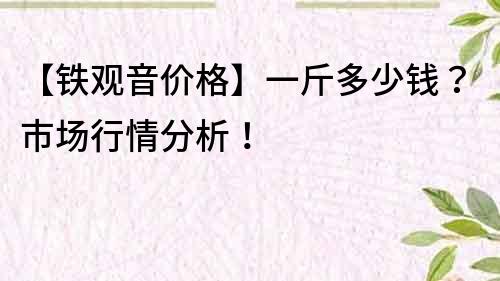 【鐵觀音價格】一斤多少錢？市場行情分析！