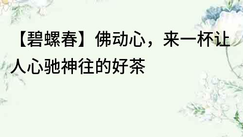 【碧螺春】佛動心，來一杯讓人心馳神往的好茶