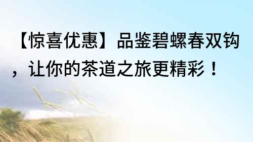 【驚喜優惠】品鑒碧螺春雙鉤，讓你的茶道之旅更精彩！